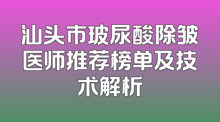 汕头市玻尿酸除皱医师推荐榜单及技术解析