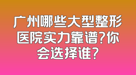 广州哪些大型整形医院实力靠谱？你会选择谁？