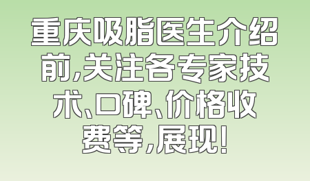 重庆吸脂医生介绍前，关注各专家技术、口碑、价格收费等，展现！