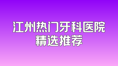 江州热门牙科医院精选推荐