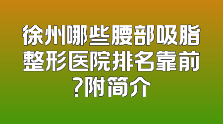 徐州哪些腰部吸脂整形医院排名靠前？附简介