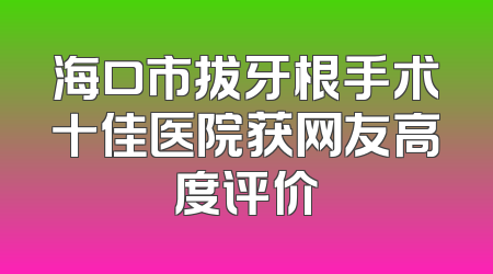 海口市拔牙根手术十佳医院获网友高度评价