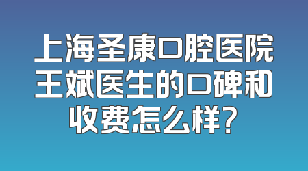 上海圣康口腔医院王斌医生的口碑和收费怎么样？