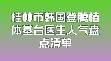 桂林市韩国登腾植体基台医生人气盘点清单