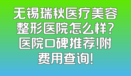 无锡瑞秋医疗美容整形医院怎么样？医院口碑推荐！附费用查询！