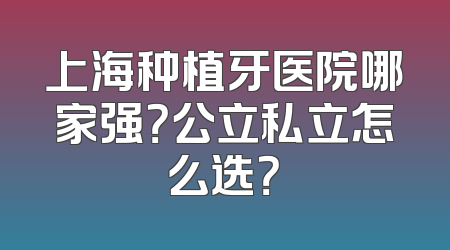 上海种植牙医院哪家强？公立私立怎么选？