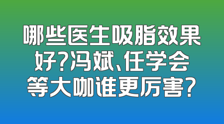 哪些医生吸脂效果好？冯斌、任学会等大咖谁更厉害？