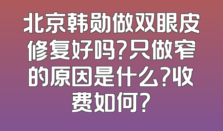 北京韩勋做双眼皮修复好吗？只做窄的原因是什么？收费如何？