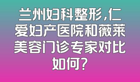 兰州妇科整形，仁爱妇产医院和薇莱美容门诊专家对比如何？