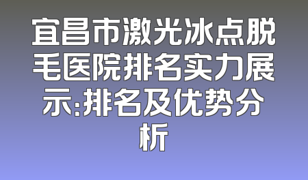 宜昌市激光冰点脱毛医院排名实力展示：排名及优势分析