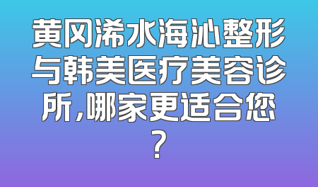 黄冈浠水海沁整形与韩美医疗美容诊所，哪家更适合您？
