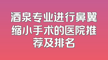 酒泉专业进行鼻翼缩小手术的医院推荐及排名