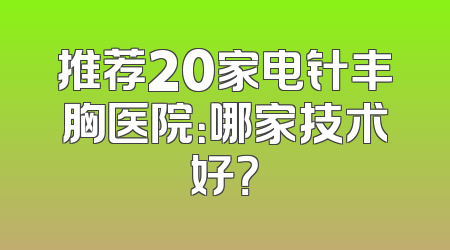 推荐20家电针丰胸医院：哪家技术好？