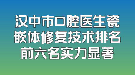 汉中市口腔医生瓷嵌体修复技术排名前六名实力显著