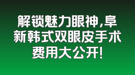 解锁魅力眼神，阜新韩式双眼皮手术费用大公开！