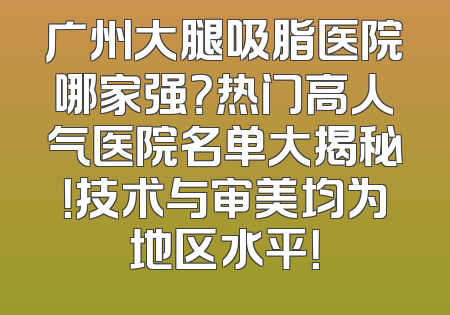 广州大腿吸脂医院哪家强？热门高人气医院名单大揭秘！技术与审美均为地区水平！
