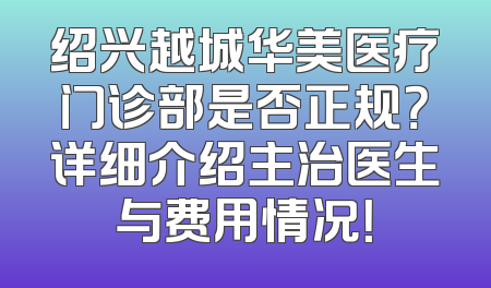 绍兴越城华美医疗门诊部是否正规？详细介绍主治医生与费用情况！