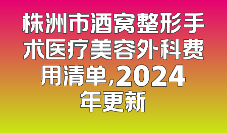 株洲市酒窝整形手术医疗美容外科费用清单，2024年更新