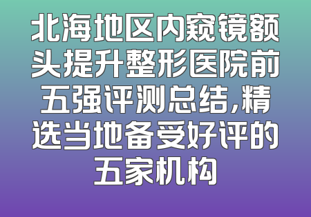 北海地区内窥镜额头提升整形医院前五强评测总结，精选当地备受好评的五家机构