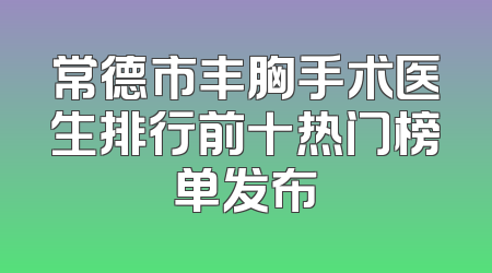 常德市丰胸手术医生排行前十热门榜单发布