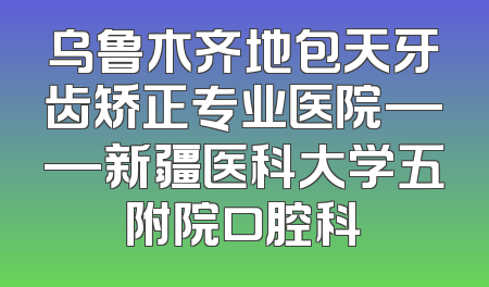 乌鲁木齐地包天牙齿矫正专业医院——新疆医科大学五附院口腔科