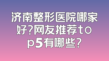 济南整形医院哪家好？网友推荐top5有哪些？