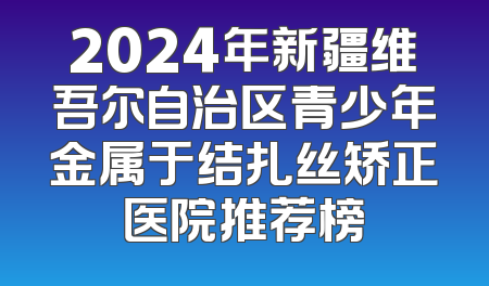 2024年新疆维吾尔自治区青少年金属于结扎丝矫正医院推荐榜