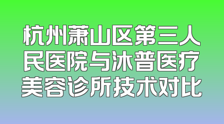 杭州萧山区第三人民医院与沐普医疗美容诊所技术对比