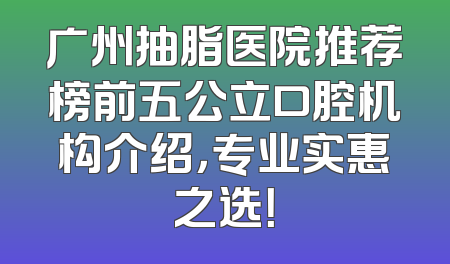 广州抽脂医院推荐榜前五公立口腔机构介绍，专业实惠之选！