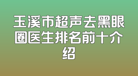 玉溪市超声去黑眼圈医生排名前十介绍