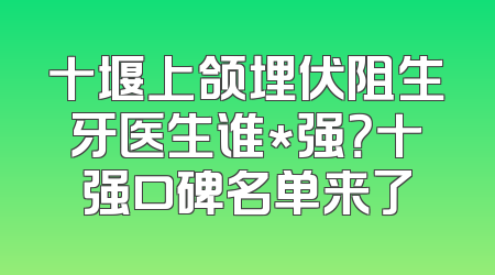十堰上颌埋伏阻生牙医生谁*强？十强口碑名单来了