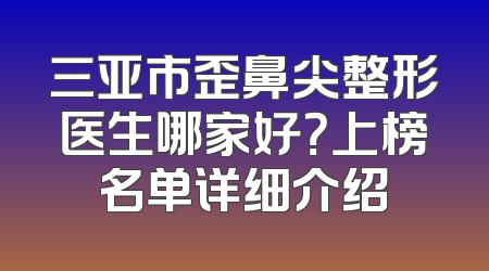 三亚市歪鼻尖整形医生哪家好？上榜名单详细介绍