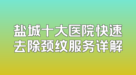 盐城十大医院快速去除颈纹服务详解