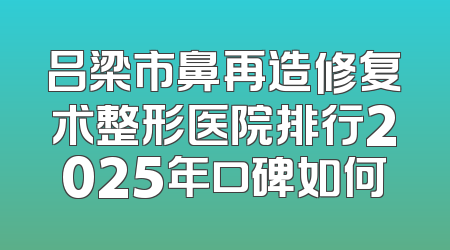 吕梁市鼻再造修复术整形医院排行2025年口碑如何
