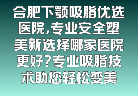 合肥下颚吸脂优选医院，专业安全塑美新选择哪家医院更好？专业吸脂技术助您轻松变美