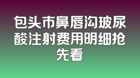 包头市鼻唇沟玻尿酸注射费用明细抢先看