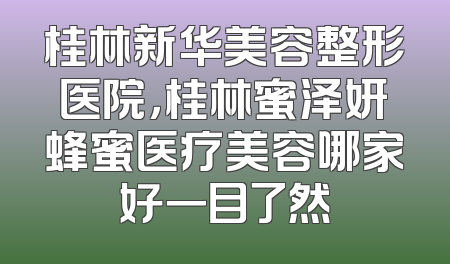 桂林新华美容整形医院，桂林蜜泽妍蜂蜜医疗美容哪家好一目了然