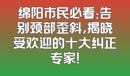 绵阳市民必看：告别颈部歪斜，揭晓受欢迎的十大纠正专家！