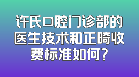 许氏口腔门诊部的医生技术和正畸收费标准如何？