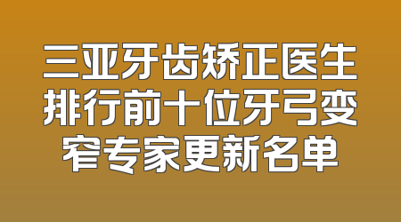 三亚牙齿矫正医生排行前十位牙弓变窄专家更新名单