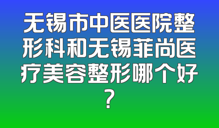 无锡市中医医院整形科和无锡菲尚医疗美容整形哪个好？