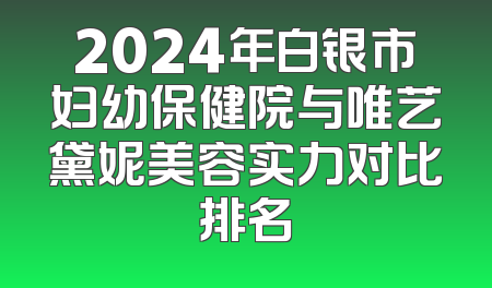 2024年白银市妇幼保健院与唯艺黛妮美容实力对比排名