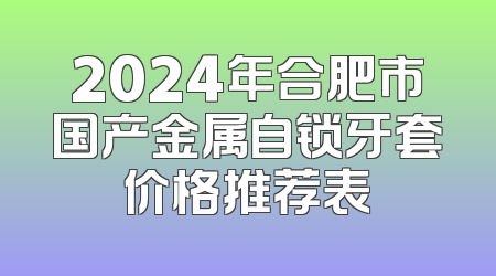2024年合肥市国产金属自锁牙套价格推荐表