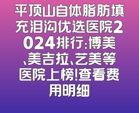 平顶山自体脂肪填充泪沟优选医院2024排行：博美、美吉拉、艺美等医院上榜！查看费用明细