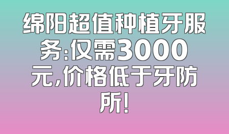 绵阳超值种植牙服务：仅需3000元，价格低于牙防所！