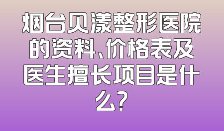 烟台贝漾整形医院的资料、价格表及医生擅长项目是什么？