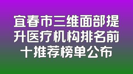 宜春市三维面部提升医疗机构排名前十推荐榜单公布