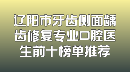 辽阳市牙齿侧面龋齿修复专业口腔医生前十榜单推荐