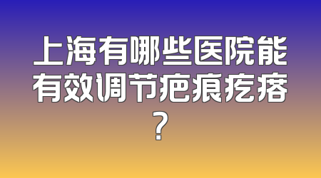 上海有哪些医院能有效调节疤痕疙瘩？