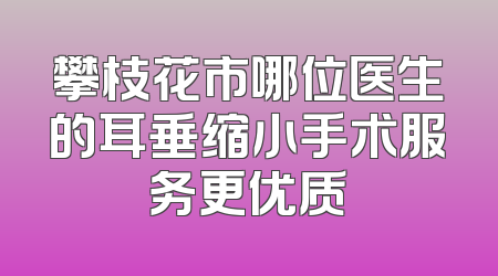 攀枝花市哪位医生的耳垂缩小手术服务更优质